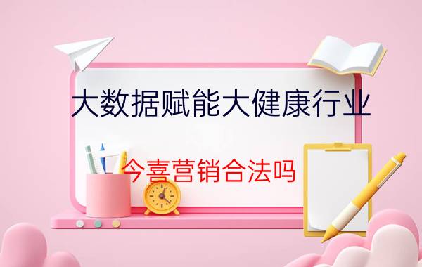 大数据赋能大健康行业 今喜营销合法吗？